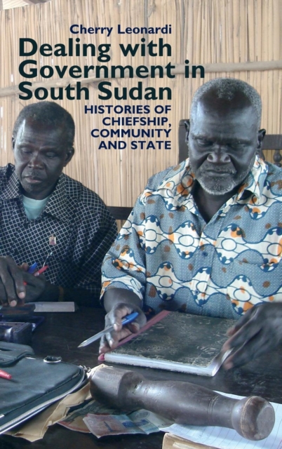 Dealing with Government in South Sudan : Histories of Chiefship, Community and State, Hardback Book