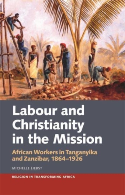 Labour & Christianity in the Mission : African Workers in Tanganyika and Zanzibar, 1864-1926, Paperback / softback Book