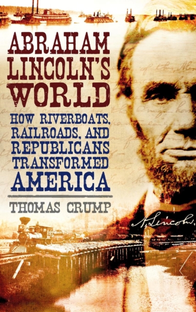 Abraham Lincoln's World : How Riverboats, Railroads, and Republicans Transformed America, Hardback Book