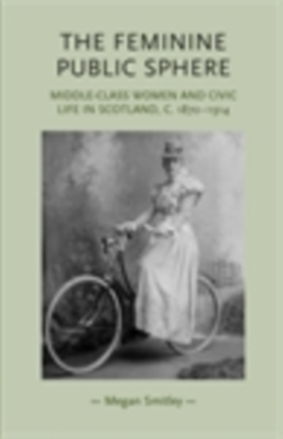 The feminine public sphere : Middle-class women and civic life in Scotland, c. 1870-1914, EPUB eBook