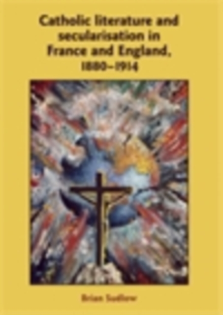 Catholic Literature and Secularisation in France and England, 1880-1914, PDF eBook