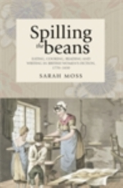 Spilling the beans : Eating, cooking, reading and writing in British women's fiction, 1770-1830, EPUB eBook