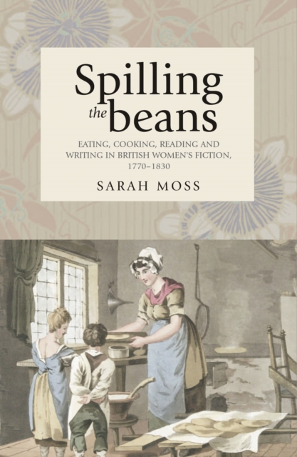 Spilling the beans : Eating, cooking, reading and writing in British women's fiction, 1770-1830, EPUB eBook