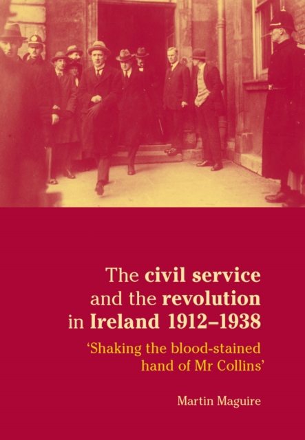 The civil service and the revolution in Ireland 1912-1938 : Shaking the blood-stained hand of Mr Collins', EPUB eBook