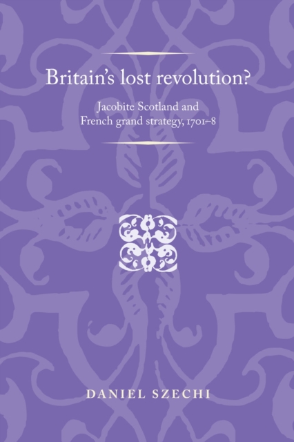 Britain's lost revolution? : Jacobite Scotland and French grand strategy, 1701-8, EPUB eBook