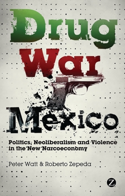 Drug War Mexico : Politics, Neoliberalism and Violence in the New Narcoeconomy, PDF eBook