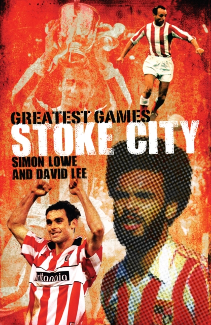Stoke City Greatest Games : 50 Fantastic Matches to Savour, Hardback Book