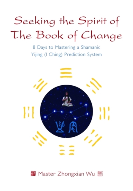 Seeking the Spirit of the Book of Change : 8 Days to Mastering a Shamanic Yijing (I Ching) Prediction System, Hardback Book
