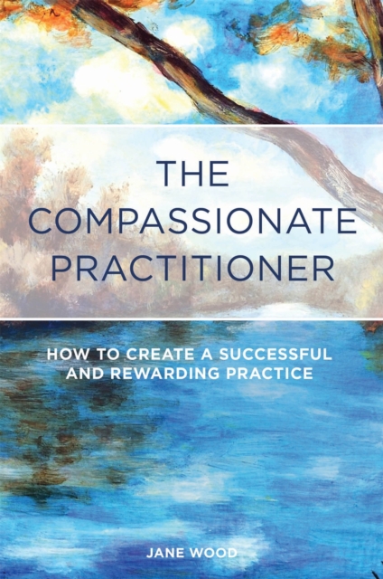 The Compassionate Practitioner : How to Create a Successful and Rewarding Practice, Paperback / softback Book