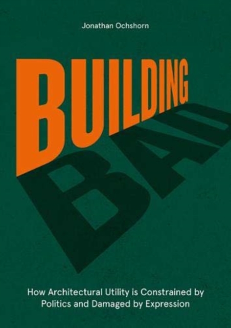 Building Bad : How Architectural Utility is Constrained by Politics and Damaged by Expression, Hardback Book