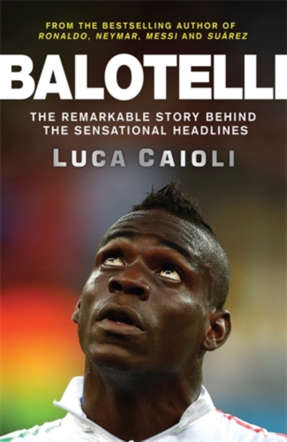 Balotelli : The Remarkable Story Behind the Sensational Headlines, Paperback / softback Book
