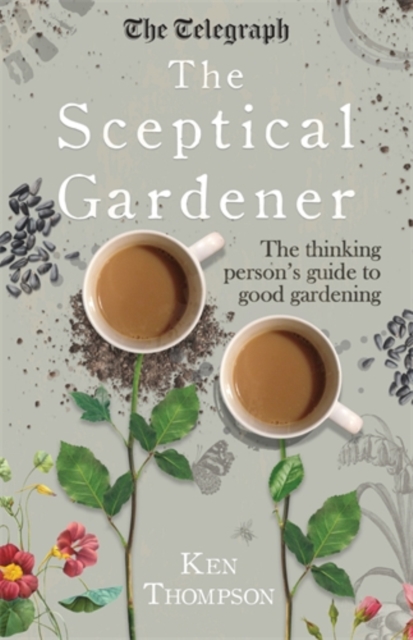 The Sceptical Gardener : The Thinking Person’s Guide to Good Gardening, Hardback Book