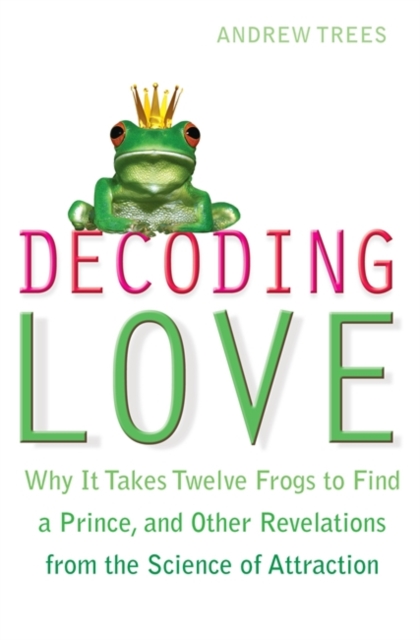 Decoding Love : Why it Takes Twelve Frogs to Find a Prince, and Other Revelations from the Science of Attraction, Paperback / softback Book