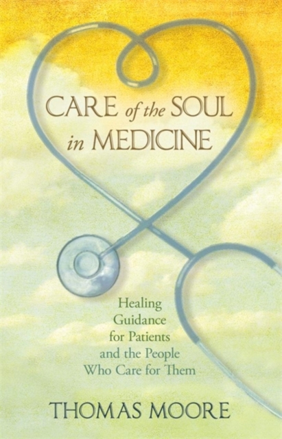 Care of the Soul in Medicine : Healing Guidance for Patients, Families and the People Who Care for Them, Paperback / softback Book