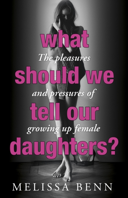 What Should We Tell Our Daughters? : The Pleasures and Pressures of Growing Up Female, EPUB eBook