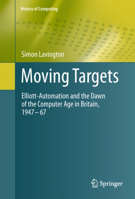Moving Targets : Elliott-Automation and the Dawn of the Computer Age in Britain, 1947 - 67, PDF eBook