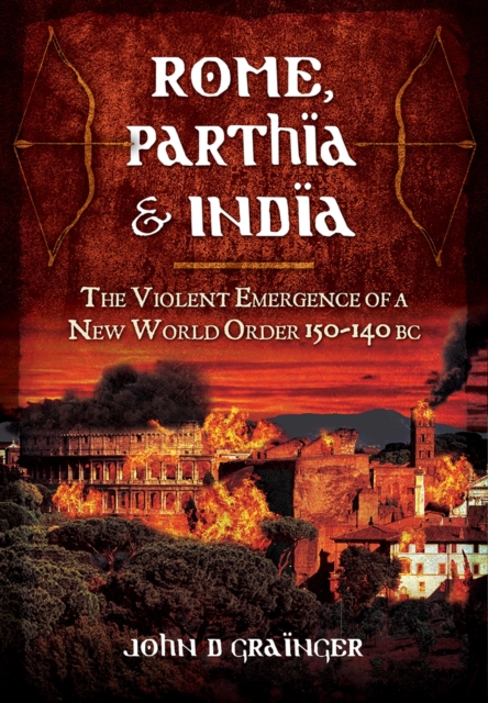 Rome, Parthia and India: The Violent Emergence of a New World Order 150-140BC, Hardback Book