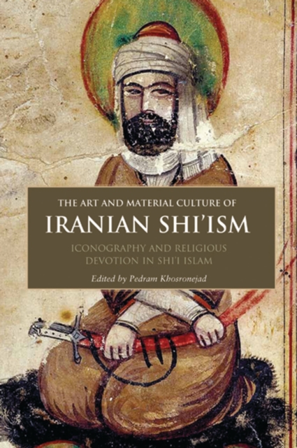 The Art and Material Culture of Iranian Shi’ism : Iconography and Religious Devotion in Shi’i Islam, Hardback Book