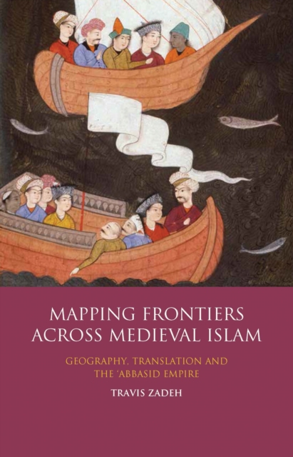 Mapping Frontiers Across Medieval Islam : Geography, Translation and the 'Abbasid Empire, Hardback Book