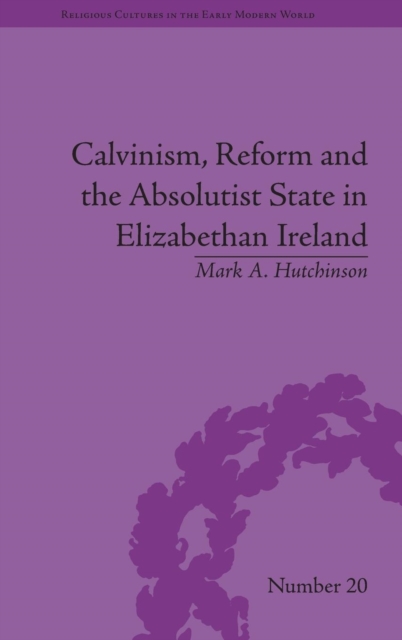 Calvinism, Reform and the Absolutist State in Elizabethan Ireland, Hardback Book