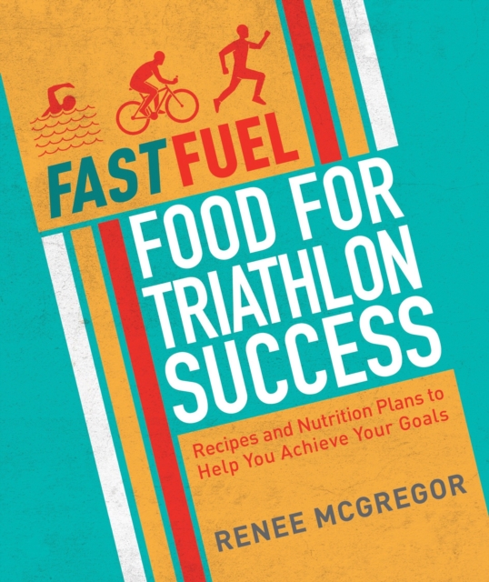 Fast Fuel: Food for Triathlon Success : Delicious Recipes and Nutrition Plans to Achieve Your Goals, Paperback / softback Book