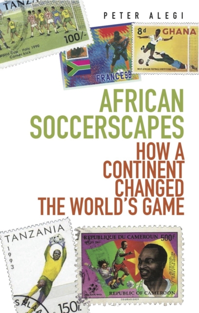 African Soccerscapes : How A Continent Changed the World's Game, Hardback Book