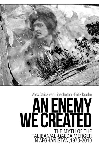 An Enemy We Created : The Myth of the Taliban / Al-Qaeda Merger in Afghanistan, 1970-2010, Hardback Book