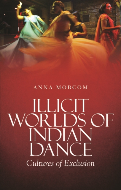 Illicit Worlds of Indian Dance : Cultures of Exclusion, Hardback Book