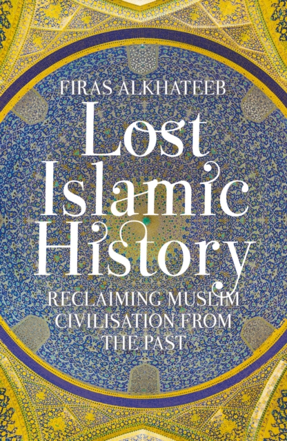 Lost Islamic History : Reclaiming Muslim Civilisation from the Past, Paperback / softback Book