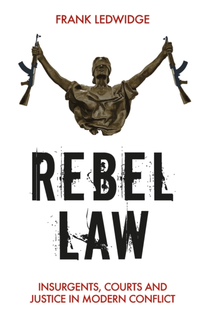 Rebel Law : Insurgents, Courts and Justice in Modern Conflict, Hardback Book
