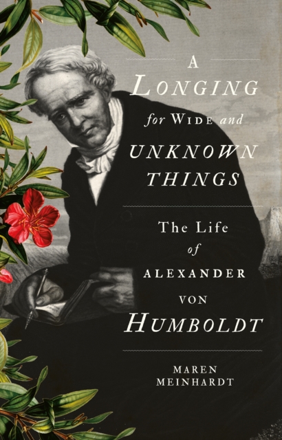 A Longing for Wide and Unknown Things : The Life of Alexander von Humboldt, Hardback Book