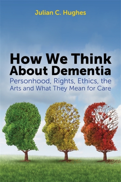 How We Think About Dementia : Personhood, Rights, Ethics, the Arts and What They Mean for Care, Paperback / softback Book