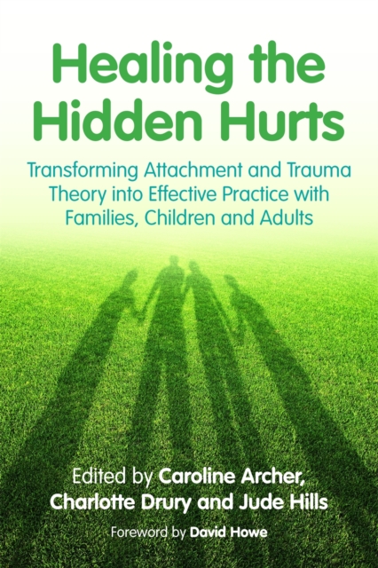Healing the Hidden Hurts : Transforming Attachment and Trauma Theory into Effective Practice with Families, Children and Adults, Paperback / softback Book