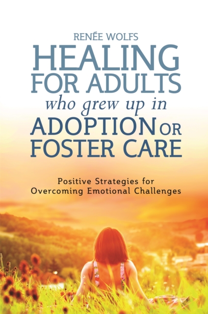 Healing for Adults Who Grew Up in Adoption or Foster Care : Positive Strategies for Overcoming Emotional Challenges, Paperback / softback Book