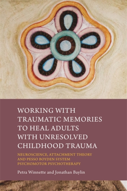 Working with Traumatic Memories to Heal Adults with Unresolved Childhood Trauma : Neuroscience, Attachment Theory and Pesso Boyden System Psychomotor Psychotherapy, Paperback / softback Book