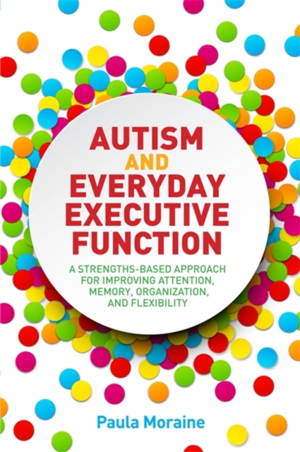 Autism and Everyday Executive Function : A Strengths-Based Approach for Improving Attention, Memory, Organization and Flexibility, Paperback / softback Book