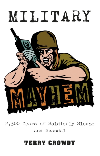 Military Mayhem : 2,500 Years of Soldierly Sleaze and Scandal, Paperback Book