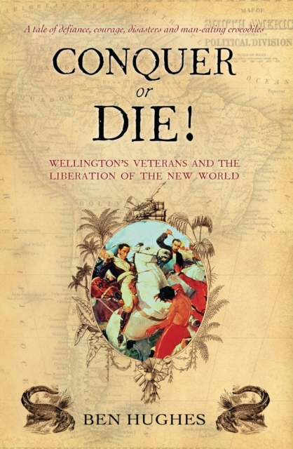 Conquer or Die! : Wellington s Veterans and the Liberation of the New World, EPUB eBook