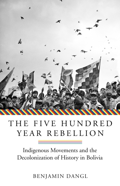 The Five Hundred Year Rebellion : Indigenous Movements and the Decolonization of History in Bolivia, EPUB eBook