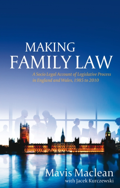 Making Family Law : A Socio Legal Account of Legislative Process in England and Wales, 1985 to 2010, Hardback Book
