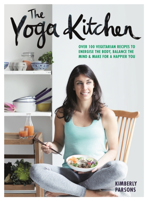 The Yoga Kitchen : Over 100 vegetarian recipes to energise the body, balance the mind & make a happier you, Hardback Book