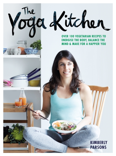 The Yoga Kitchen : Over 100 Vegetarian Recipes to Energise the Body, Balance the Mind & Make a Happier You, EPUB eBook