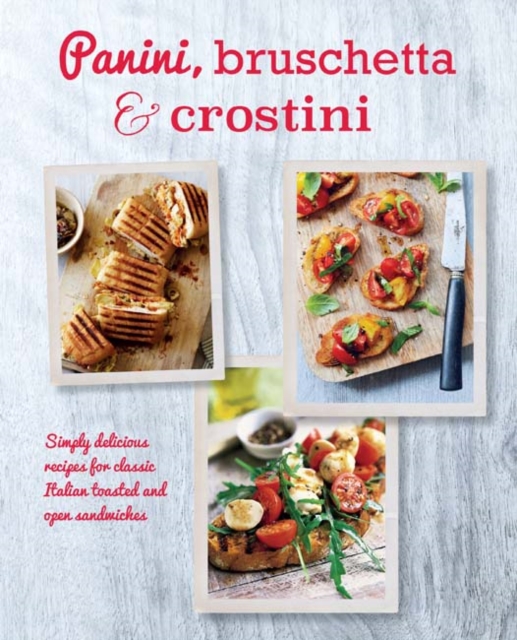 Panini, Bruschetta & Crostini : Simply Delicious Recipes for Classic Italian Toasted and Open Sandwiches, Hardback Book