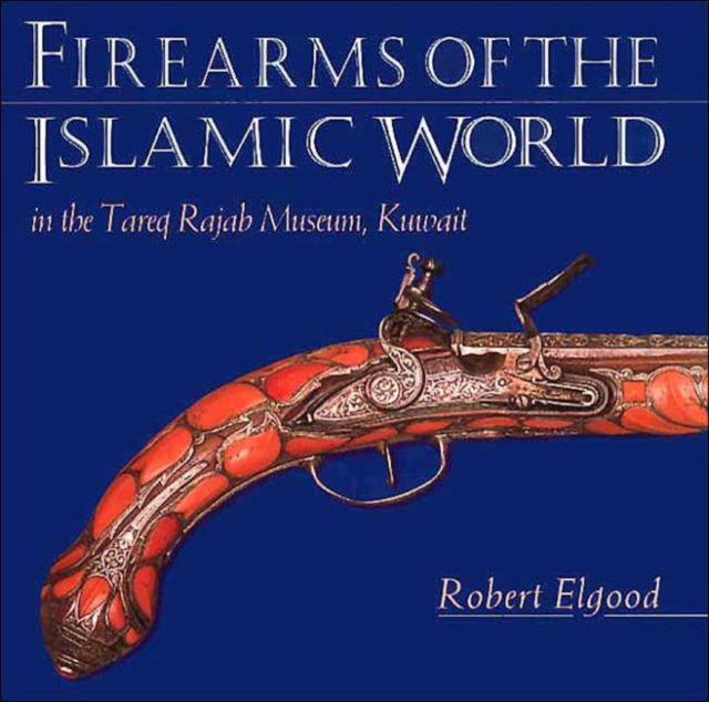 Firearms of the Islamic World : In the Tareq Rajab Museum, Kuwait, Hardback Book