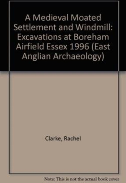 EAA 11: A Medieval Moated Settlement and Windmill : Excavations at Boreham Airfield Essex 1996, Paperback / softback Book