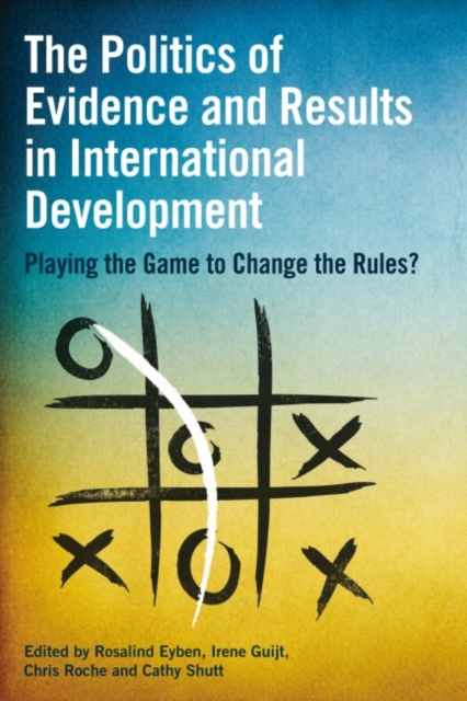 The Politics of Evidence and Results in International Development : Playing the Game to Change the Rules?, Hardback Book