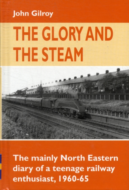 The Glory and the Steam : The Mainly North-Eastern Diary of a Teenage Rail Enthusiast 1960 - 1965, Hardback Book