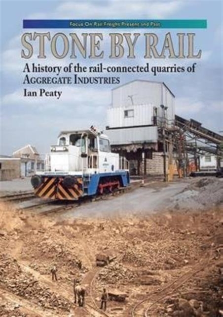 Stone by Rail : A History of the Rail-connected Quarries of Aggregate Industries, Hardback Book