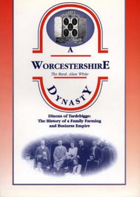 A Worcestershire Dynasty : Dixons of Tardebigge - The History of a North Worcestershire Family and Business Empire, Paperback / softback Book
