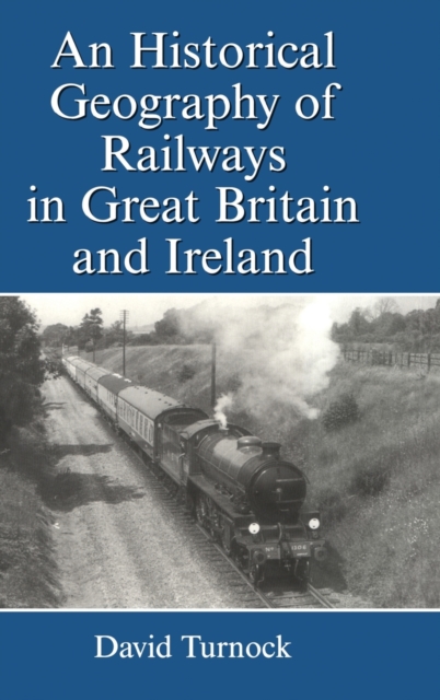 An Historical Geography of Railways in Great Britain and Ireland, Hardback Book